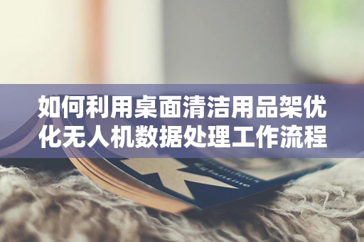 如何利用桌面清洁用品架优化无人机数据处理工作流程？