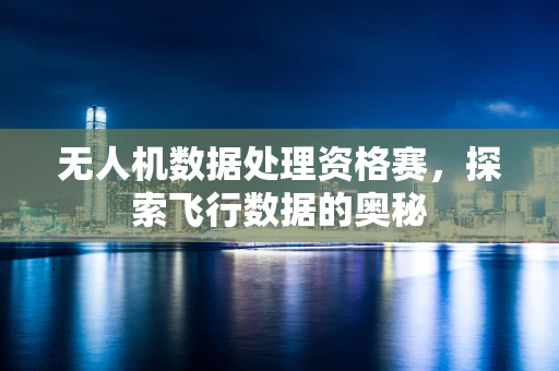 无人机数据处理资格赛，探索飞行数据的奥秘