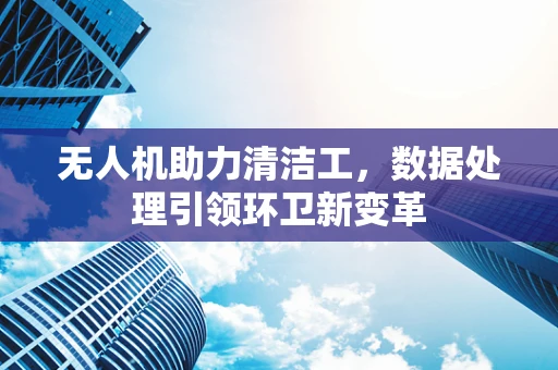 无人机助力清洁工，数据处理引领环卫新变革