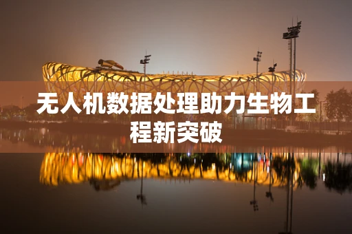 无人机数据处理助力生物工程新突破