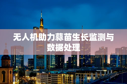 无人机助力蒜苗生长监测与数据处理