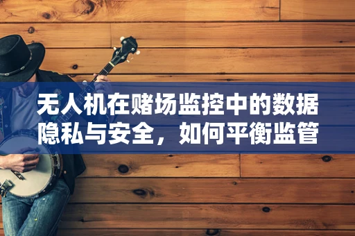 无人机在赌场监控中的数据隐私与安全，如何平衡监管与隐私？