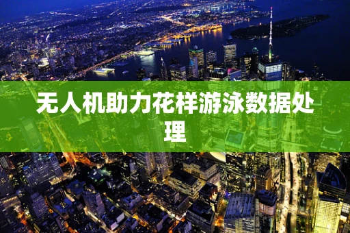 无人机助力花样游泳数据处理