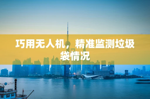 巧用无人机，精准监测垃圾袋情况