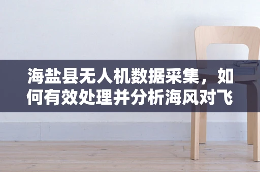 海盐县无人机数据采集，如何有效处理并分析海风对飞行稳定性的影响？