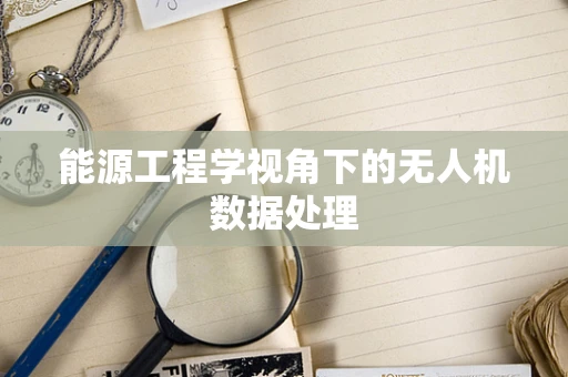 能源工程学视角下的无人机数据处理