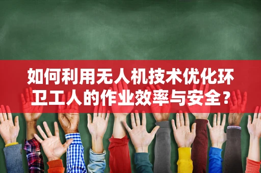 如何利用无人机技术优化环卫工人的作业效率与安全？