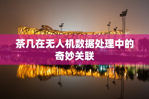 茶几在无人机数据处理中的奇妙关联