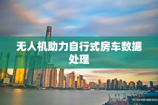 无人机助力自行式房车数据处理