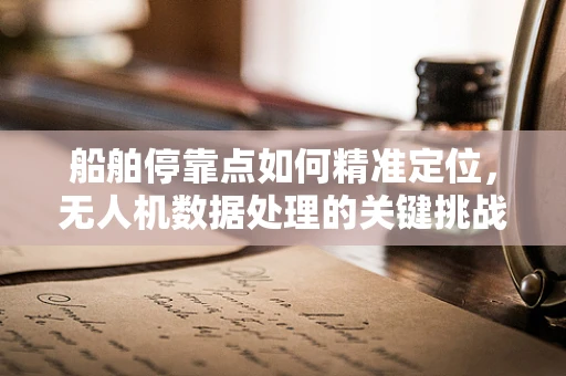 船舶停靠点如何精准定位，无人机数据处理的关键挑战？