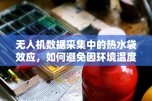 无人机数据采集中的热水袋效应，如何避免因环境温度影响数据准确性？