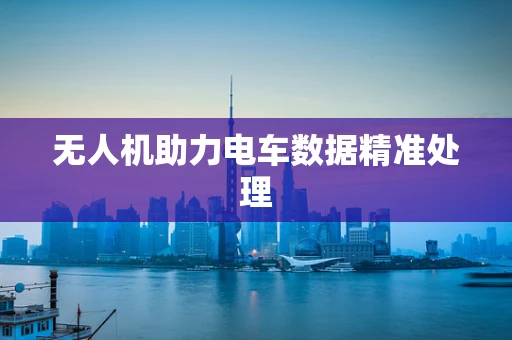 无人机助力电车数据精准处理