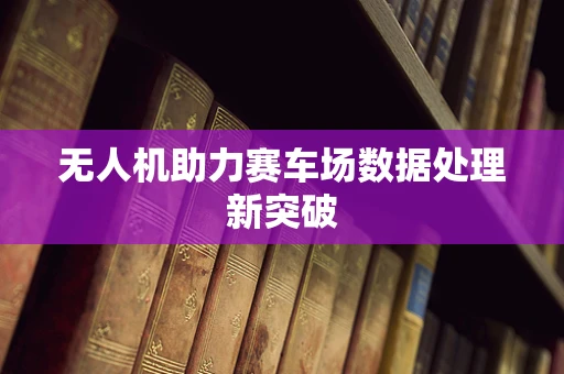 无人机助力赛车场数据处理新突破