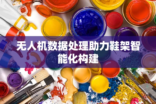 无人机数据处理助力鞋架智能化构建