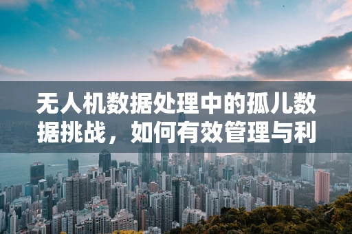 无人机数据处理中的孤儿数据挑战，如何有效管理与利用？