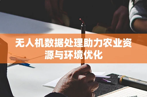 无人机数据处理助力农业资源与环境优化