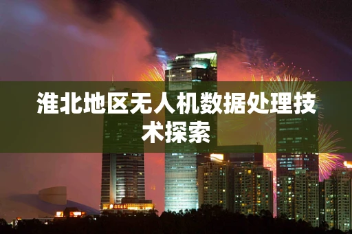 淮北地区无人机数据处理技术探索