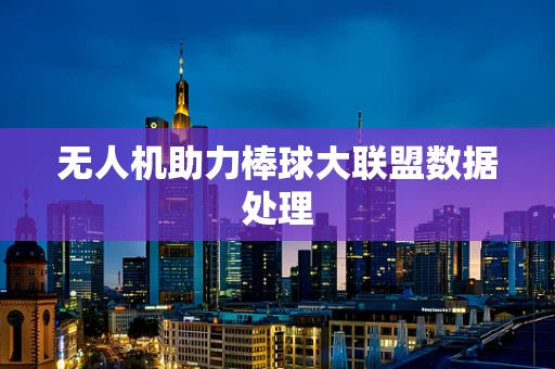 无人机助力棒球大联盟数据处理