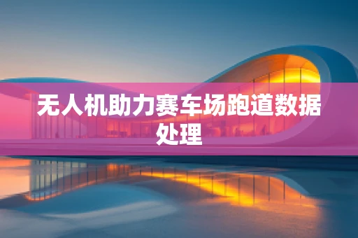 无人机助力赛车场跑道数据处理