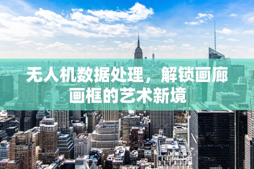 无人机数据处理，解锁画廊画框的艺术新境
