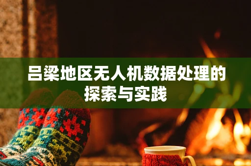 吕梁地区无人机数据处理的探索与实践