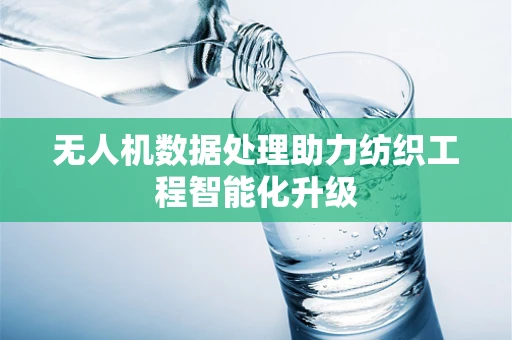 无人机数据处理助力纺织工程智能化升级