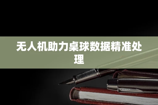 无人机助力桌球数据精准处理