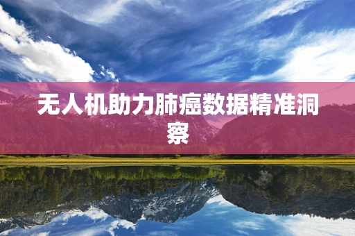 无人机助力肺癌数据精准洞察