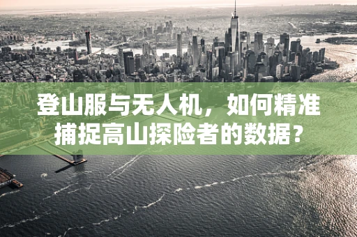 登山服与无人机，如何精准捕捉高山探险者的数据？