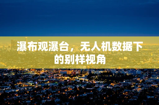 瀑布观瀑台，无人机数据下的别样视角