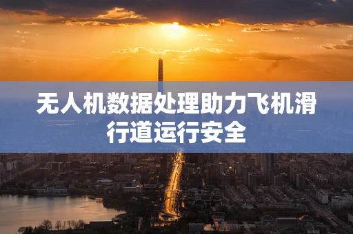 无人机数据处理助力飞机滑行道运行安全
