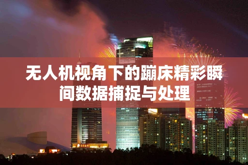 无人机视角下的蹦床精彩瞬间数据捕捉与处理