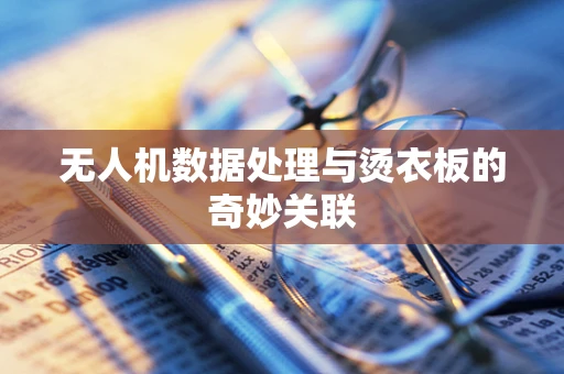 无人机数据处理与烫衣板的奇妙关联