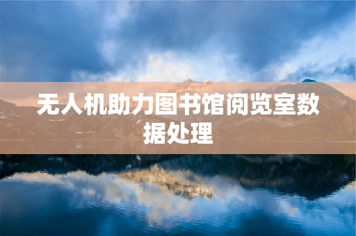 无人机助力图书馆阅览室数据处理