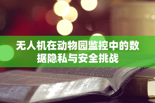 无人机在动物园监控中的数据隐私与安全挑战