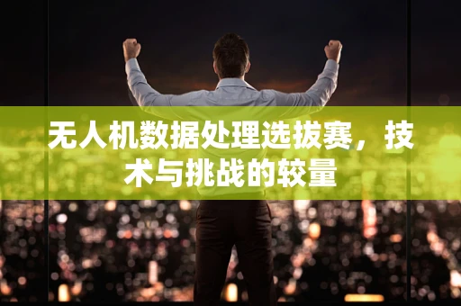 无人机数据处理选拔赛，技术与挑战的较量