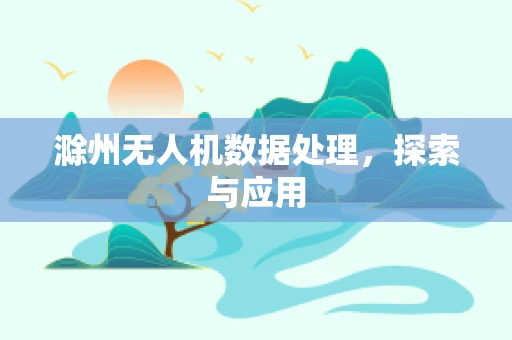 滁州无人机数据处理，探索与应用