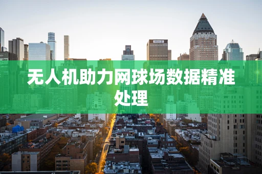 无人机助力网球场数据精准处理