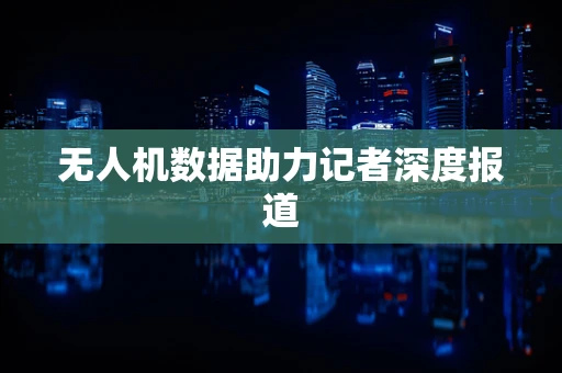 无人机数据助力记者深度报道