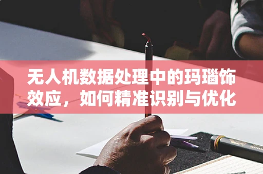 无人机数据处理中的玛瑙饰效应，如何精准识别与优化？