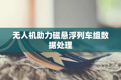 无人机助力磁悬浮列车组数据处理
