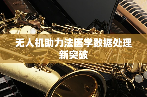无人机助力法医学数据处理新突破
