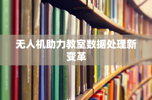 无人机助力教室数据处理新变革