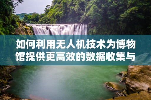 如何利用无人机技术为博物馆提供更高效的数据收集与保护方案？