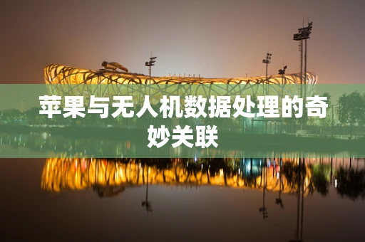 苹果与无人机数据处理的奇妙关联