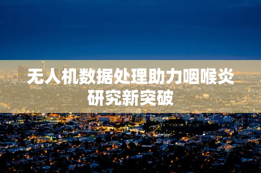 无人机数据处理助力咽喉炎研究新突破