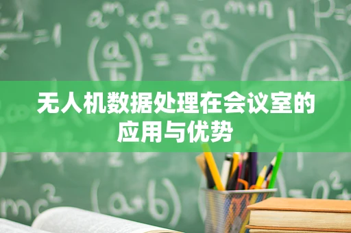 无人机数据处理在会议室的应用与优势