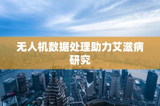 无人机数据处理助力艾滋病研究