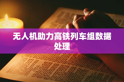 无人机助力高铁列车组数据处理