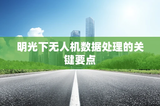 明光下无人机数据处理的关键要点